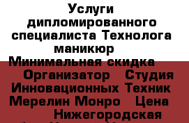 Услуги дипломированного специалиста Технолога маникюр  › Минимальная скидка ­ 50 › Организатор ­ Студия Инновационных Техник Мерелин Монро › Цена ­ 550 - Нижегородская обл., Нижний Новгород г. Распродажи и скидки » Скидки на услуги   . Нижегородская обл.,Нижний Новгород г.